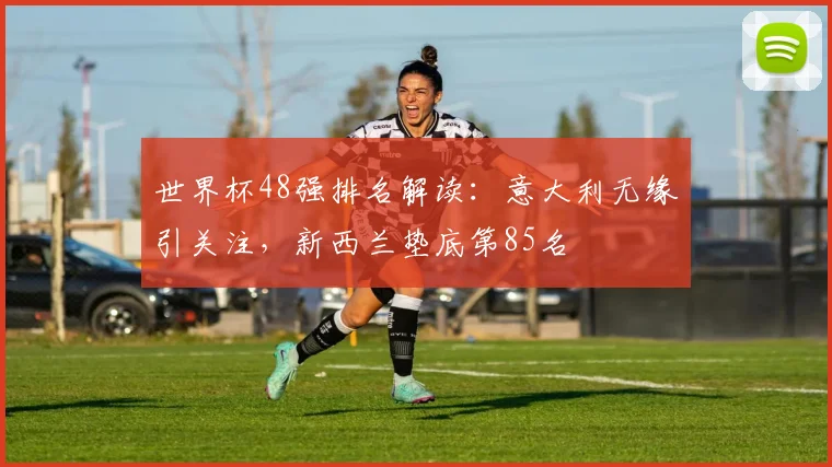 世界杯48强排名解读：意大利无缘引关注，新西兰垫底第85名