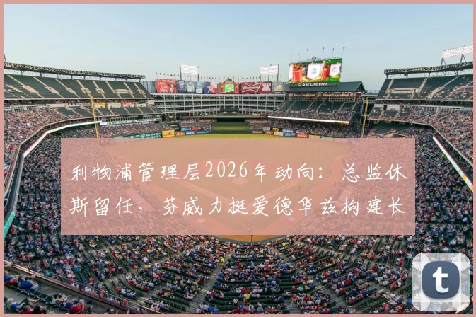 利物浦管理层2026年动向：总监休斯留任，芬威力挺爱德华兹构建长期计划