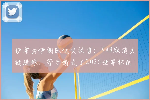 伊布为伊朗队仗义执言：VAR取消关键进球，等于偷走了2026世界杯的一个国家梦想