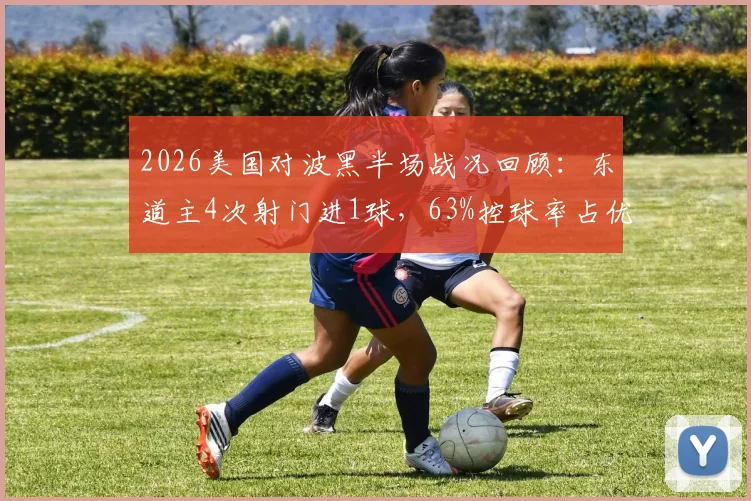 2026美国对波黑半场战况回顾：东道主4次射门进1球，63%控球率占优，附详细技术统计解析