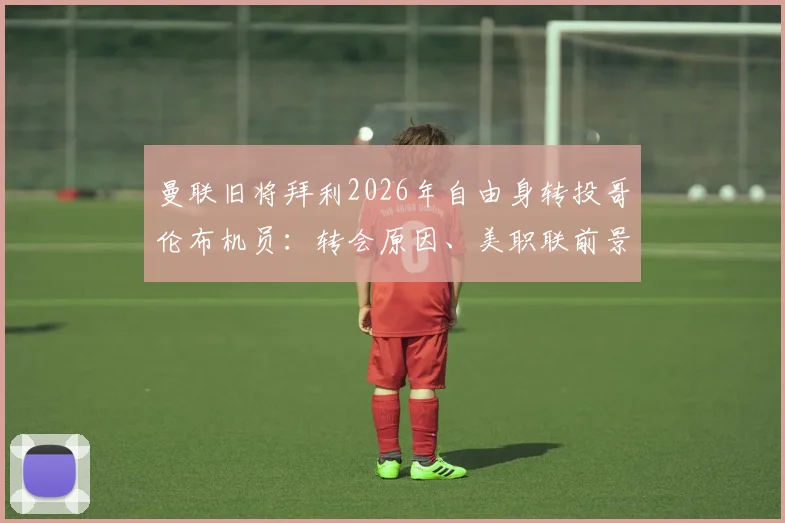 曼联旧将拜利2026年自由身转投哥伦布机员：转会原因、美职联前景及薪资分析