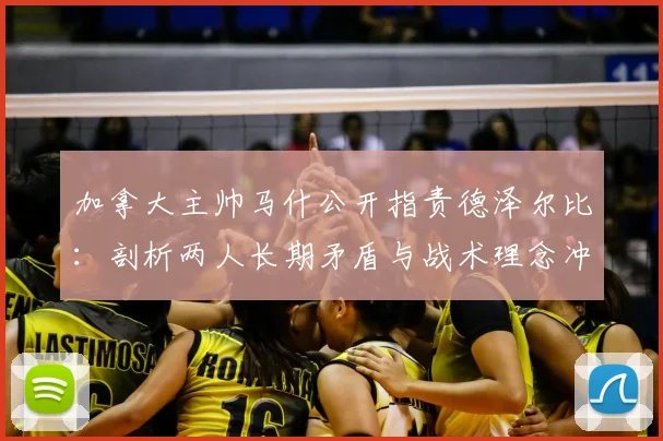 加拿大主帅马什公开指责德泽尔比：剖析两人长期矛盾与战术理念冲突根源
