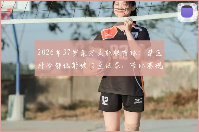 2026年37岁莱万美职联首球：禁区外冷静低射破门全记录，附比赛视频与赛季数据解析
