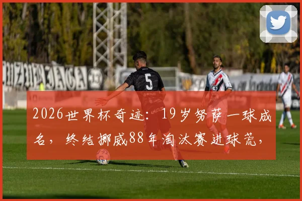 2026世界杯奇迹:19岁努萨一球成名,终结挪威88年淘汰赛进球荒,盘点挪威队青年才俊