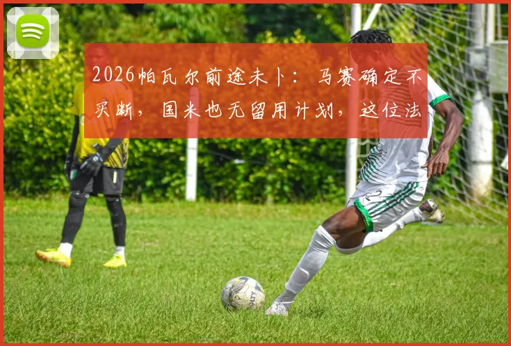 2026帕瓦尔前途未卜：马赛确定不买断，国米也无留用计划，这位法国后卫的下一站究竟在哪？