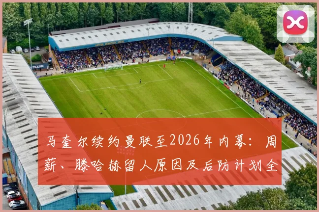 马奎尔续约曼联至2026年内幕：周薪、滕哈赫留人原因及后防计划全解析，附带一年选项条款