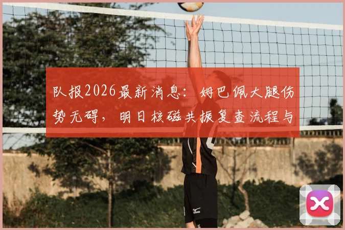 队报2026最新消息：姆巴佩大腿伤势无碍，明日核磁共振复查流程与结果等待时间详解
