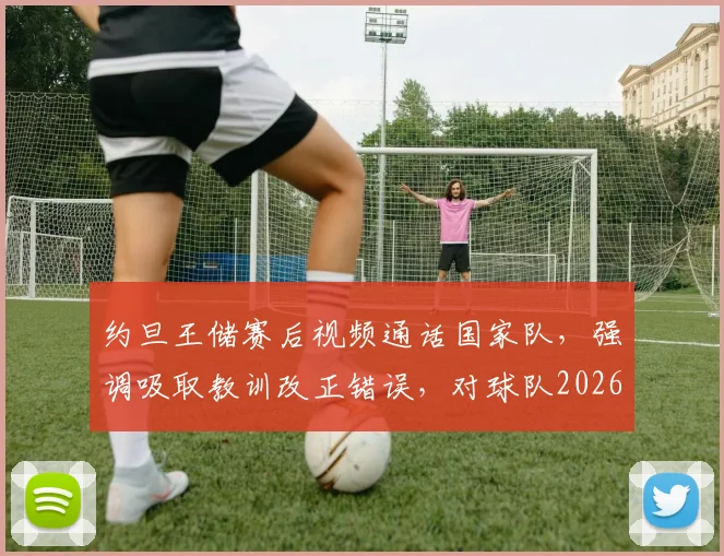 约旦王储赛后视频通话国家队，强调吸取教训改正错误，对球队2026世界杯征程提出新要求