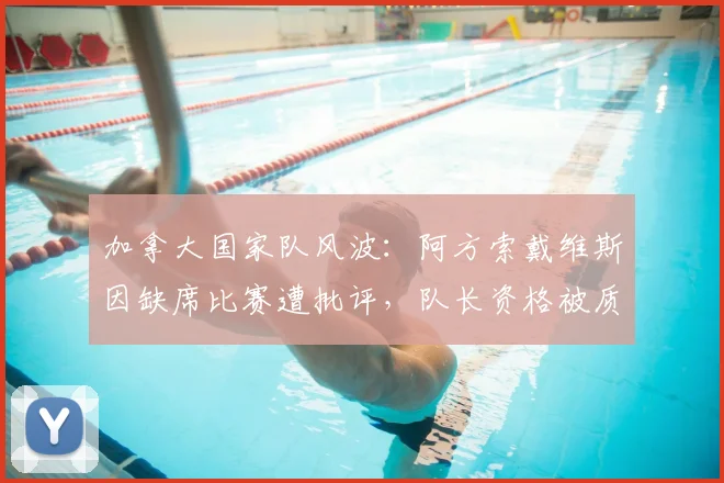 加拿大国家队风波：阿方索戴维斯因缺席比赛遭批评，队长资格被质疑，球迷呼吁换人
