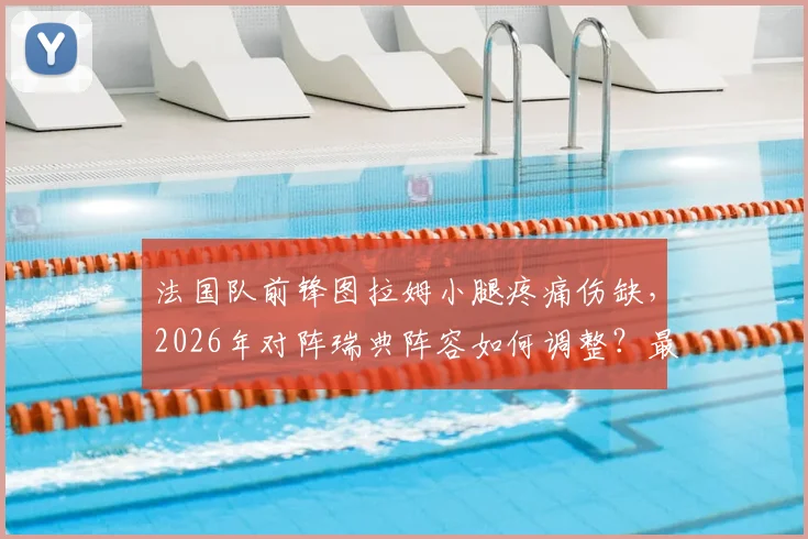 法国队前锋图拉姆小腿疼痛伤缺，2026年对阵瑞典阵容如何调整？最新消息与影响分析
