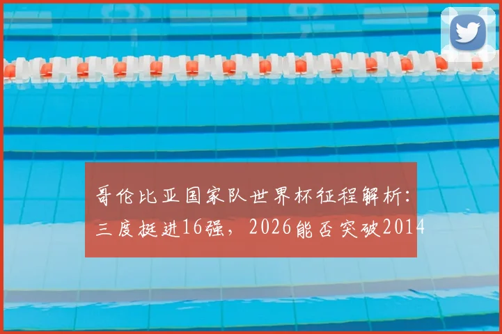 哥伦比亚国家队世界杯征程解析：三度挺进16强，2026能否突破2014八强纪录？附历史战绩与未来展望