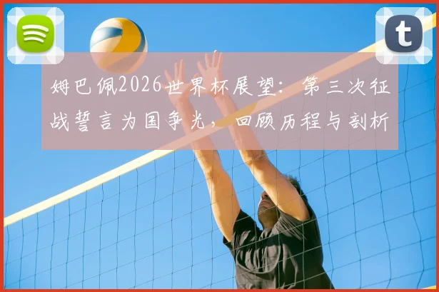 姆巴佩2026世界杯展望：第三次征战誓言为国争光，回顾历程与剖析法国队核心目标