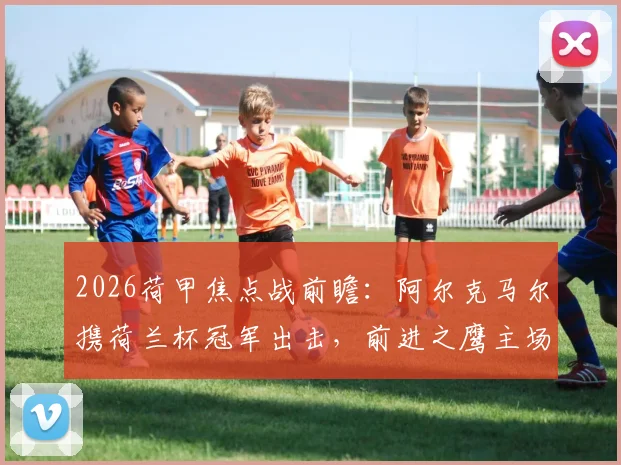 2026荷甲焦点战前瞻：阿尔克马尔携荷兰杯冠军出击，前进之鹰主场全力争夺欧战门票