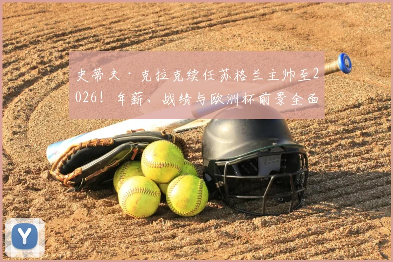 史蒂夫·克拉克续任苏格兰主帅至2026！年薪、战绩与欧洲杯前景全面解析