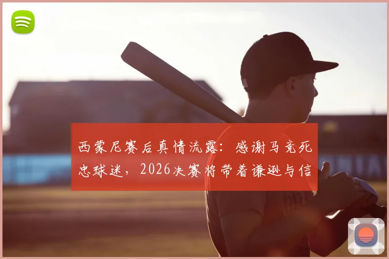 西蒙尼赛后真情流露：感谢马竞死忠球迷，2026决赛将带着谦逊与信念全力争冠