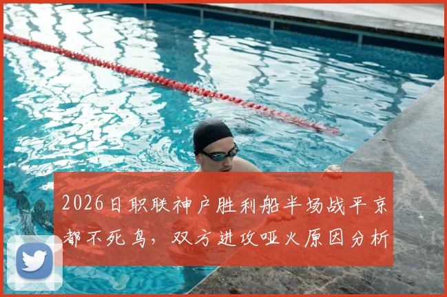 2026日职联神户胜利船半场战平京都不死鸟，双方进攻哑火原因分析与赛后观点汇总
