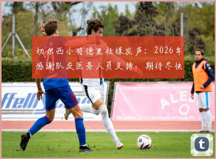 切尔西小将德里社媒发声：2026年感谢队友医务人员支持，期待尽快复出比赛