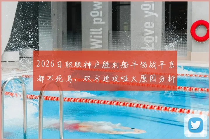 2026日职联神户胜利船半场战平京都不死鸟，双方进攻哑火原因分析与赛后观点汇总