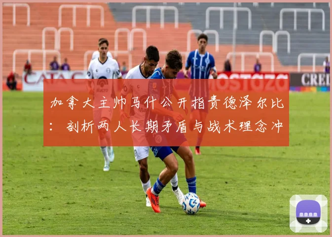 加拿大主帅马什公开指责德泽尔比：剖析两人长期矛盾与战术理念冲突根源