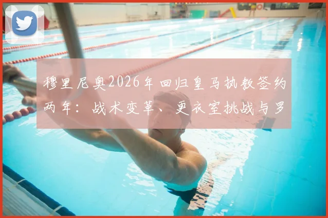 穆里尼奥2026年回归皇马执教签约两年：战术变革、更衣室挑战与罗马诺爆料真实性全解析