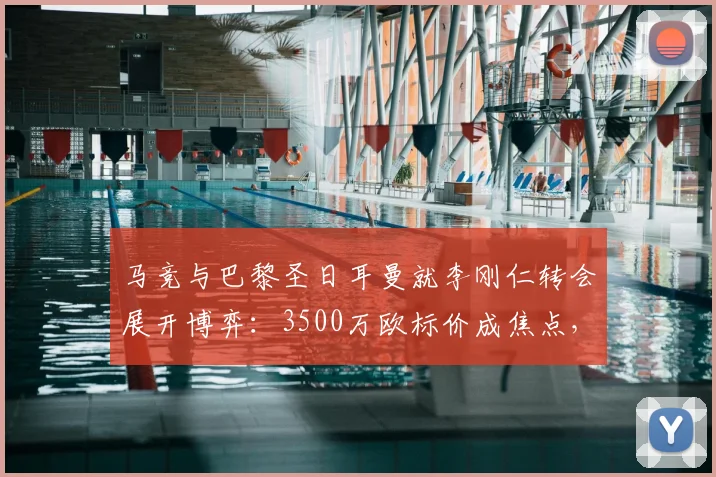 马竞与巴黎圣日耳曼就李刚仁转会展开博弈：3500万欧标价成焦点，床单军团寻求降价方案