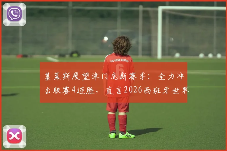 基莱斯展望津门虎新赛季：全力冲击联赛4连胜，直言2026西班牙世界杯夺冠精神鼓舞全队