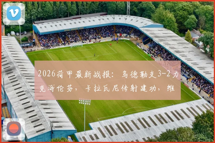 2026荷甲最新战报：乌德勒支3-2力克海伦芬，卡拉瓦尼传射建功，维特破门锁定胜局