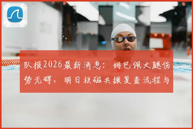 队报2026最新消息:姆巴佩大腿伤势无碍,明日核磁共振复查流程与结果等待时间详解