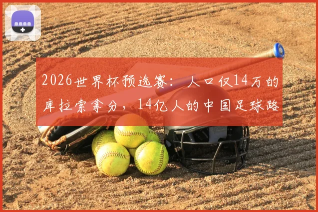 2026世界杯预选赛：人口仅14万的库拉索拿分，14亿人的中国足球路在何方？差距深度剖析