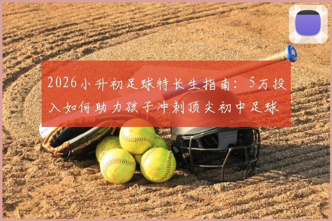 2026小升初足球特长生指南：5万投入如何助力孩子冲刺顶尖初中足球特色校？