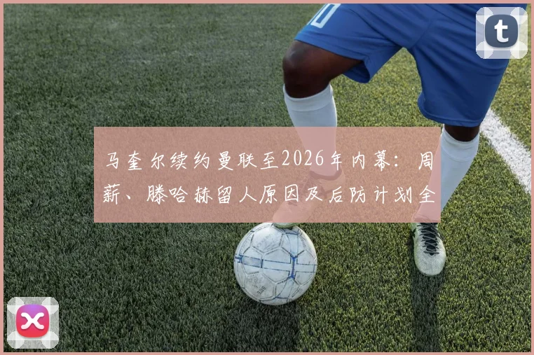 马奎尔续约曼联至2026年内幕：周薪、滕哈赫留人原因及后防计划全解析，附带一年选项条款