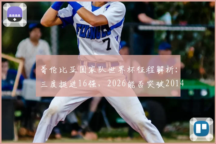 哥伦比亚国家队世界杯征程解析：三度挺进16强，2026能否突破2014八强纪录？附历史战绩与未来展望