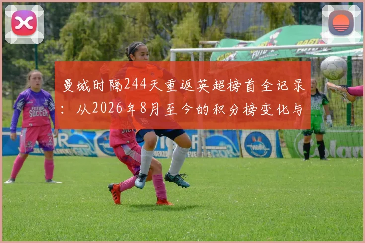 曼城时隔244天重返英超榜首全记录：从2026年8月至今的积分榜变化与关键战役回顾