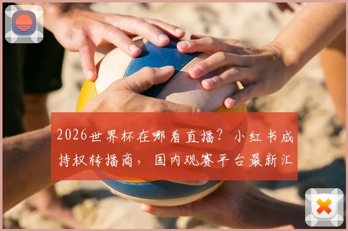 2026世界杯在哪看直播？小红书成持权转播商，国内观赛平台最新汇总与使用指南