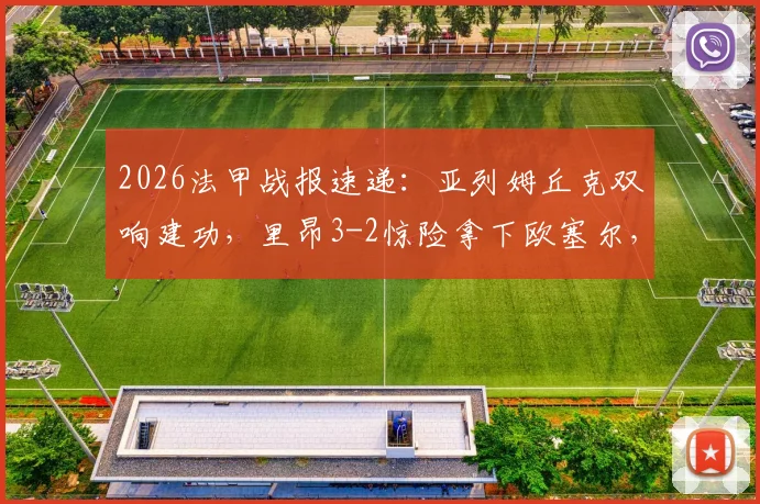 2026法甲战报速递：亚列姆丘克双响建功，里昂3-2惊险拿下欧塞尔，比赛全过程详解与球星评价