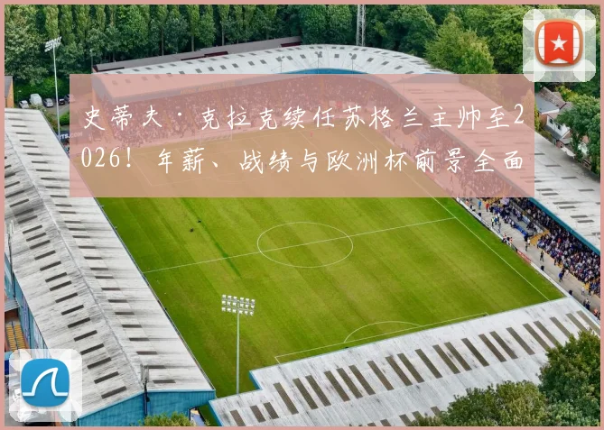 史蒂夫·克拉克续任苏格兰主帅至2026！年薪、战绩与欧洲杯前景全面解析