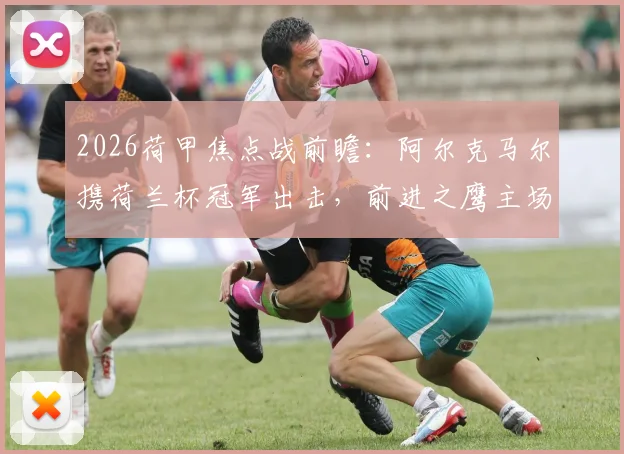 2026荷甲焦点战前瞻：阿尔克马尔携荷兰杯冠军出击，前进之鹰主场全力争夺欧战门票