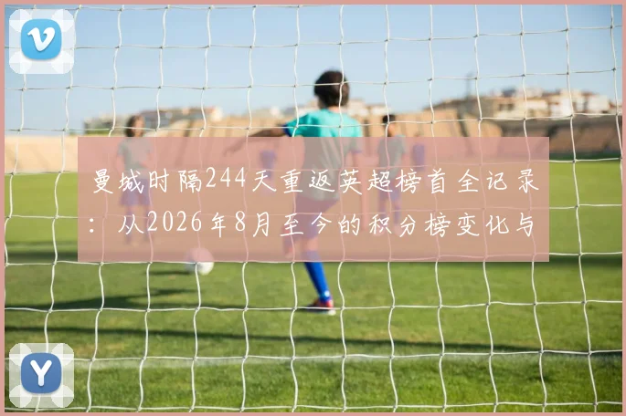 曼城时隔244天重返英超榜首全记录：从2026年8月至今的积分榜变化与关键战役回顾