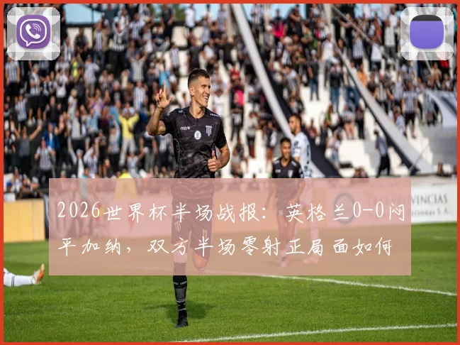 2026世界杯半场战报：英格兰0-0闷平加纳，双方半场零射正局面如何打破？