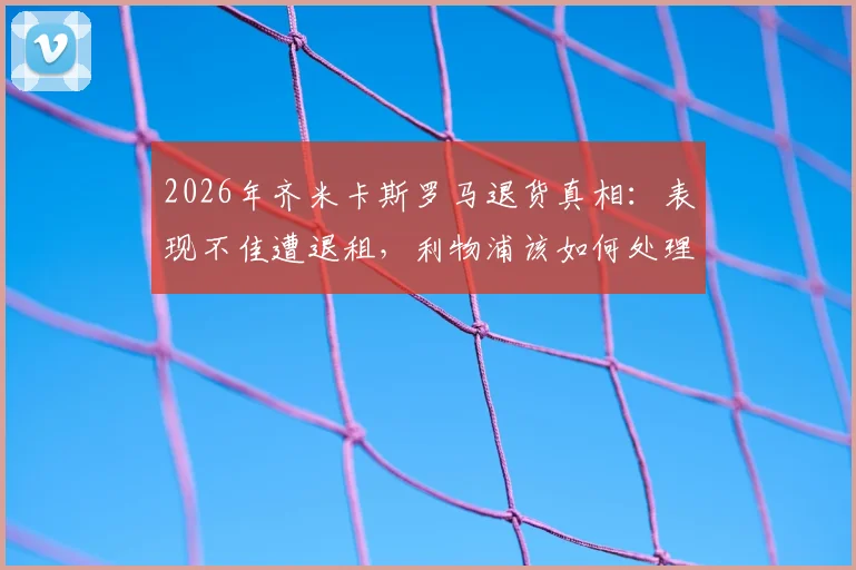 2026年齐米卡斯罗马退货真相：表现不佳遭退租，利物浦该如何处理这位失意边卫？