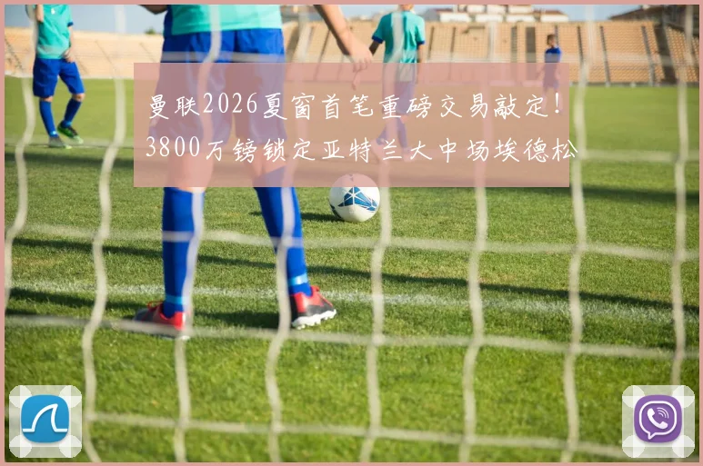 曼联2026夏窗首笔重磅交易敲定！3800万镑锁定亚特兰大中场埃德松，接班卡塞米罗？