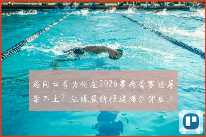 恐同口号为何在2026墨西哥赛场屡禁不止？法媒最新报道揭示背后三大原因