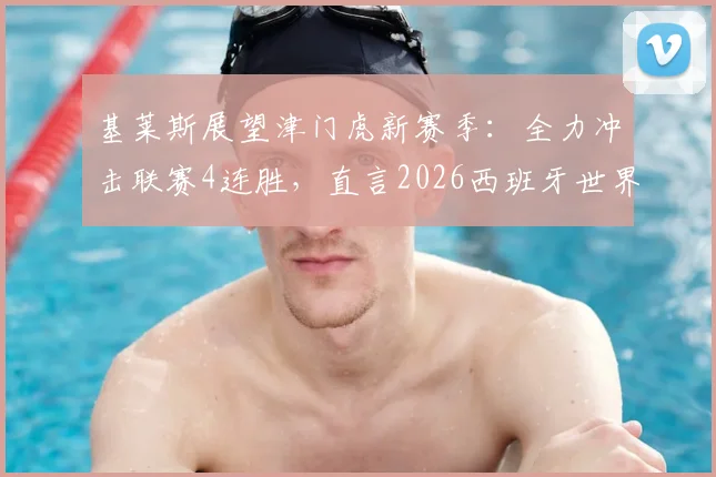 基莱斯展望津门虎新赛季：全力冲击联赛4连胜，直言2026西班牙世界杯夺冠精神鼓舞全队