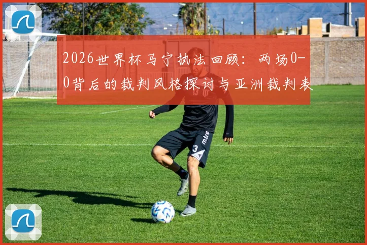 2026世界杯马宁执法回顾：两场0-0背后的裁判风格探讨与亚洲裁判表现分析