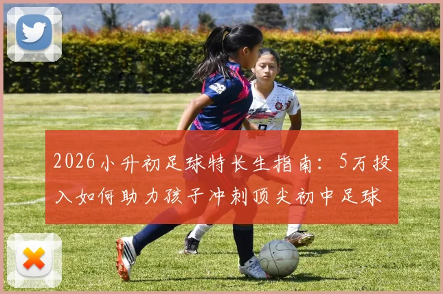 2026小升初足球特长生指南:5万投入如何助力孩子冲刺顶尖初中足球特色校?