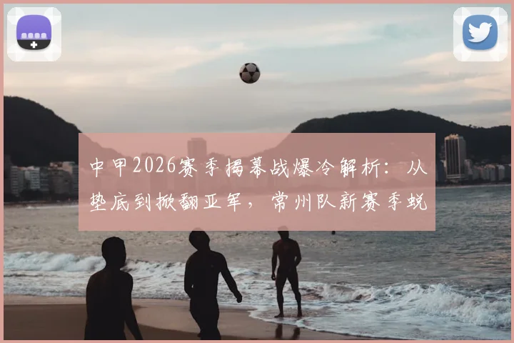 中甲2026赛季揭幕战爆冷解析：从垫底到掀翻亚军，常州队新赛季蜕变之路与战术打法盘点