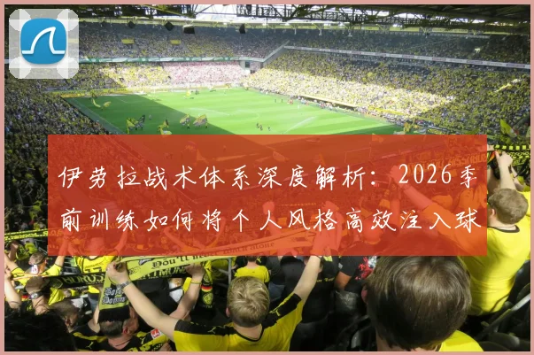 伊劳拉战术体系深度解析：2026季前训练如何将个人风格高效注入球队，实现战绩突破
