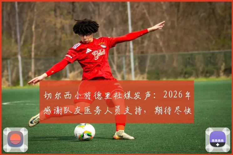 切尔西小将德里社媒发声：2026年感谢队友医务人员支持，期待尽快复出比赛