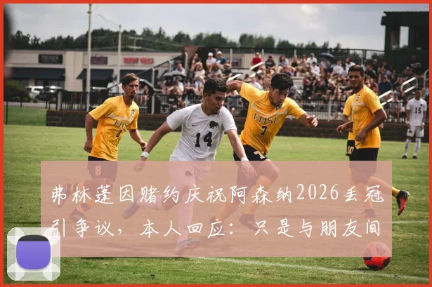 弗林蓬因赌约庆祝阿森纳2026丢冠引争议，本人回应：只是与朋友间的玩笑