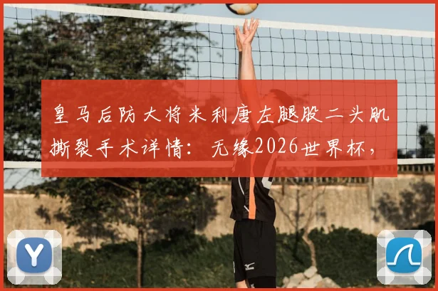 皇马后防大将米利唐左腿股二头肌撕裂手术详情：无缘2026世界杯，对皇马防线阵容影响分析及康复时间预估